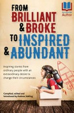 From brilliant and broke to inspired and abundant : inspiring stories from ordinary people with an extraordinary desire to change their circumstances / compiled, edited and introduced by Andrew Jobling.