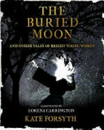 The buried moon : & other tales of bright young women / retold by Kate Forsyth ; illustrated by Lorena Carrington.