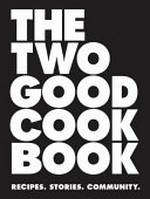 The Two Good cook book : recipes, stories, community / photography by Petrina Tinslay ; styling by David Morgan ; artwork by Zoe Young.