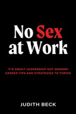 No sex at work : it's about leadership not gender: career tips and strategies to thrive / Judith Beck.
