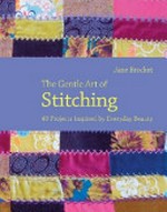 The gentle art of stitching : 40 projects inspired by everyday beauty / Jane Brocket.