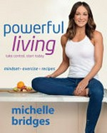 Powerful living : take control, start today : mindset + exercise + recipes / Michelle Bridges.