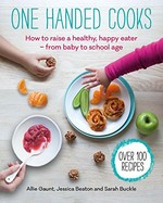 One handed cooks : how to raise a healthy, happy eater - from baby to school age / Allie Gaunt, Jessica Beaton and Sarah Buckle.