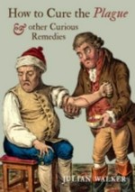 How to cure the plague & other curious remedies / Julian Walker.