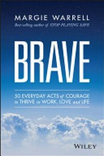 Brave : 50 everyday acts of courage to thrive in work, love and life / Margie Warrell.
