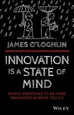 Innovation is a state of mind : simple strategies to be more innovative in what you do / James O'Loghlin.