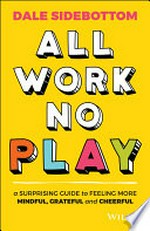 All work no play : a surprising guide to feeling more mindful, cheerful and grateful / Dale Sidebottom.