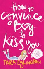 How to convince a boy to kiss you / Tara Eglington.