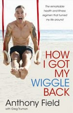 How I got my wiggle back : the remarkable health and fitness regiment that turned my life around / Anthony Field with Greg Truman.