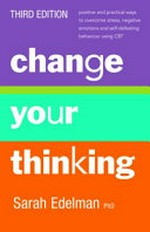 Change your thinking : positive and practical ways to overcome stress, negative emotions and self-defeating behaviour using CBT / Sarah Edelman.
