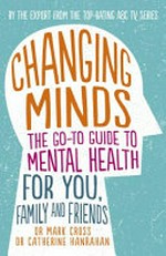 Changing minds : the go-to guide to mental health for you, family and friends / Dr Mark Cross and Dr Catherine Hanrahan.