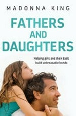 Fathers and daughters : helping girls and their dads build unbreakable bonds / Madonna King.