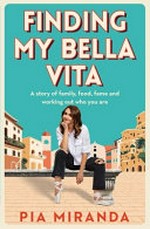 Finding my bella vita : a story of family, food, fame and working out who you are / Pia Miranda.