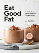 Eat good fat : nourish your body with over 100 healthy, fat-fuelled recipes / Lee Capatina.