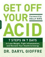 Get off your acid : 7 steps in 7 days to lose weight, fight inflammation and reclaim your health and energy / Dr. Daryl Gioffre ; foreword by Kelly Ripa.
