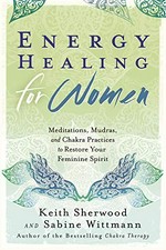 Energy healing for women : meditations, Mudras, and Chakra practices to restore your feminine spirit / Keith Sherwood and Sabine Wittmann.
