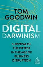 Digital Darwinism : survival of the fittest in the age of business disruption / Tom Goodwin.