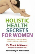 Holistic health secrets for women : discover your unique path to health, healing and happiness / Mark Atkinson.