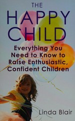 The happy child : everything you need to know to raise enthusiastic, confident children / Linda Blair.