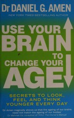 Use your brain to change your age : secrets to look, feel, and think younger every day / by Dr Daniel G. Amen.