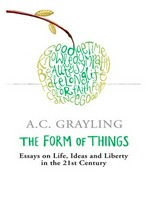 The form of things : essays on life, ideas and liberty in the twenty-first century / A.C. Grayling.