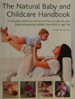 The natural baby and childcare handbook : a complete, practical resource on how to care for your baby and growing toddler, from birth to age five / Kim Davies.