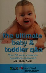 The ultimate baby & toddler Q&A : your 50 most common questions answered / Netmums with Hollie Smith.