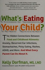 What's eating your child? : the hidden connections between food and childhood ailments : anxiety, recurrent ear infections, stomachaches, picky eating, rashes, ADHD, and more : and what every parent can do about it / Kelly Dorfman ; [foreword by Richard E. Layton].