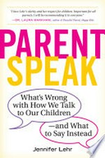 Parentspeak : what's wrong with how we talk to our children--and what to say instead / Jennifer Lehr.