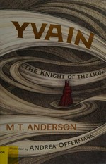 Yvain : the knight of the lion / M.T. Anderson ; based on the twelfth-century epic by Chretien de Troyes ; illustrated by Andrea Offermann.