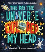 The day the universe exploded my head : poems to take you into space and back again / Allan Wolf ; Illustrated by Anna Raff.