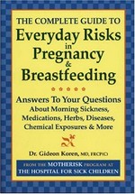 The complete guide to everyday risks in pregnancy & breastfeeding : answers to your questions about morning sickness, medications, herbs, diseases, chemical exposures & more / Gideon Koren.