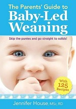 The parents' guide to baby-led weaning : skip the purees and go straight to solids : with 125 recipes / Jennifer House, MSc, RD.