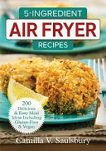 5-ingredient air fryer recipes : 200 delicious & easy meal ideas including gluten-free & vegan / Camilla V. Saulsbury.