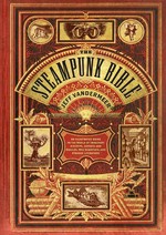 The steampunk bible : an illustrated guide to the world of imaginary airships, corsets and goggles, mad scientists, and strange literature / Jeff VanderMeer with S. J. Chambers ; contributions from Desirina Boskovich ... [et al.].