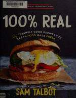 100% real : 100 insanely good recipes for clean food made fresh / Sam Talbot ; [writer, Susanna Margolis].