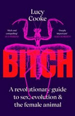 Bitch : a revolutionary guide to sex, evolution and the female animal / Lucy Cooke.