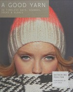 A good yarn : 30 timeless hats, scarves, socks & gloves / Katherine Poulton ; foreword by Lily Cole.