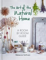 The art of the natural home : a room by room guide / Rebecca Sullivan ; photography by Nassima Rothacker.