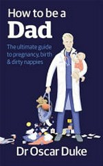 How to be a dad : the ultimate guide to pregnancy, birth & dirty nappies / Oscar Duke ; illustrations by Matt Chinworth.