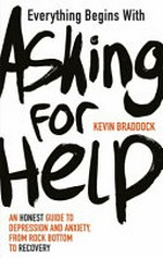Everything begins with asking for help : an honest guide to depression and anxiety, from rock bottom to recovery / Kevin Braddock.