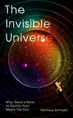 The invisible universe : why there's more to reality than meets the eye / Matthew Bothwell.