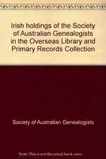 The Irish holdings of the Society of Australian Genealogists in the overseas library and primary records collection / compiled by Heather Garnsey, Perry McIntyre, Angela Phippen.