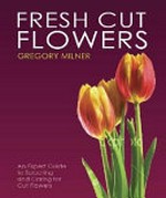 Fresh cut flowers : an expert guide to selecting and caring for cut flowers / Gregory Milner.