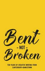 Bent not broken : ten years of creative writing from Canterbury-Bankstown / edited by Michael Mohammed Ahmad, Winnie Dunn and Julie Koh.