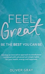 Feel great : be the best you can be : develop an innovative approach to mindfulness combined with advanced, yet simple, habbits for your health, energy and happiness / Oliver Gray.