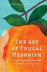 The art of frugal hedonism : a guide to spending less while enjoying everything more / Annie Raser-Rowland with Adam Grubb.