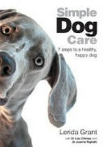 Simple dog care : 7 steps to a healthy, happy dog / Lerida Grant with Dr Lisa Chimes and Dr Joanne Righetti.