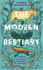 The modern bestiary : a curated collection of wondrous creatures / Joanna Bagniewska ; with illustrations by Jennifer N.R. Smith.