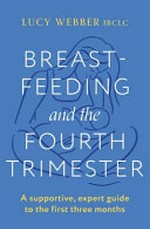 Breastfeeding and the fourth trimester : a supportive, expert guide to the first three months / Lucy Webber, IBCLC.